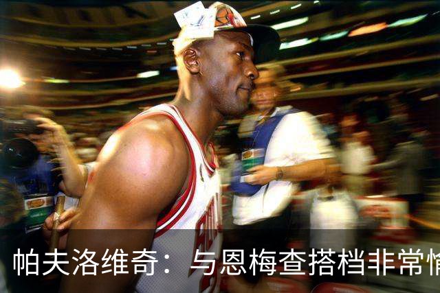 帕夫洛维奇：与恩梅查搭档非常愉快，诺伊尔对我帮助巨大