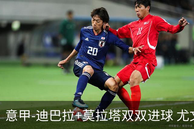 意甲-迪巴拉+莫拉塔双双进球 尤文2-0客场连胜