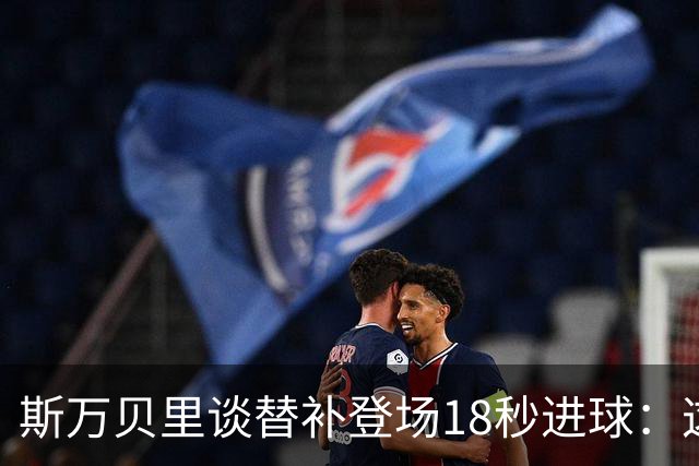 斯万贝里谈替补登场18秒进球：这太疯狂了，感觉非常棒
