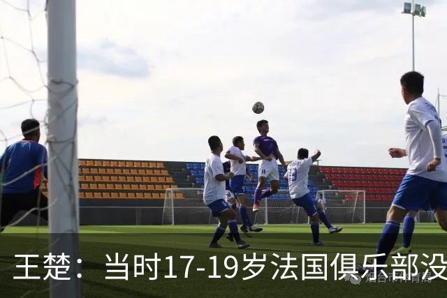 王楚：当时17-19岁法国俱乐部没有不知道我的，受伤后太着急了