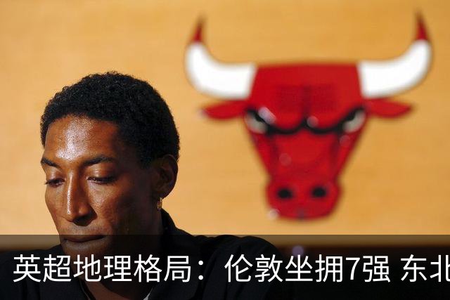 英超地理格局：伦敦坐拥7强 东北独苗行程远